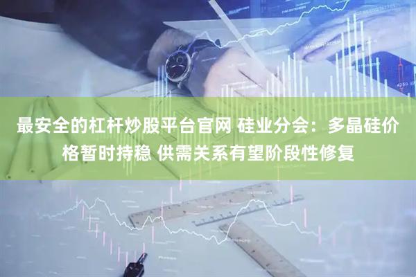 最安全的杠杆炒股平台官网 硅业分会：多晶硅价格暂时持稳 供需关系有望阶段性修复