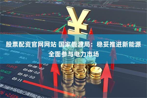 股票配资官网网站 国家能源局：稳妥推进新能源全面参与电力市场