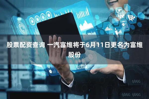 股票配资查询 一汽富维将于6月11日更名为富维股份