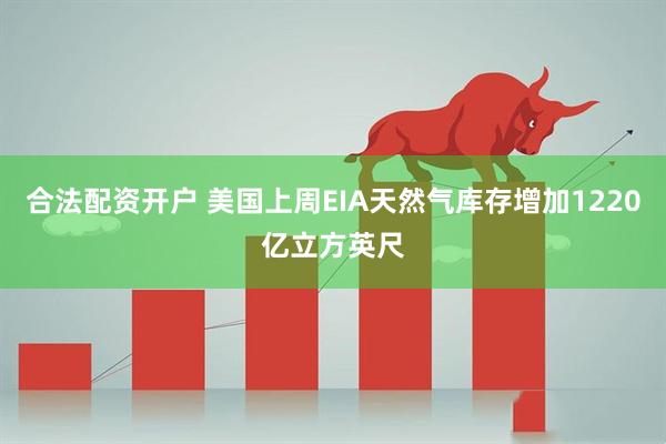 合法配资开户 美国上周EIA天然气库存增加1220亿立方英尺