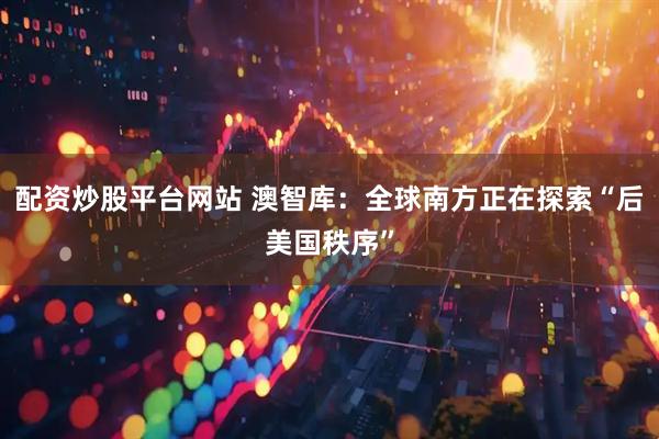 配资炒股平台网站 澳智库：全球南方正在探索“后美国秩序”