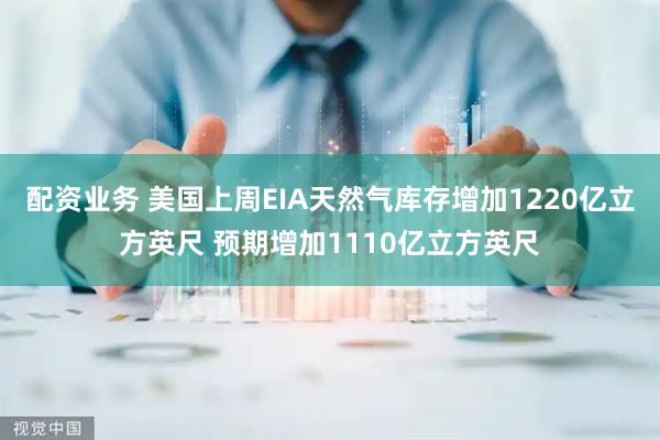 配资业务 美国上周EIA天然气库存增加1220亿立方英尺 预期增加1110亿立方英尺