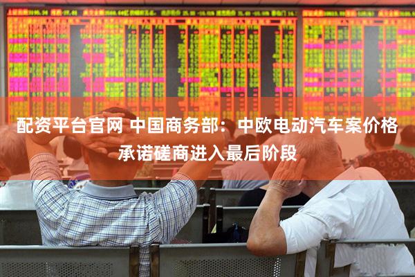 配资平台官网 中国商务部：中欧电动汽车案价格承诺磋商进入最后阶段