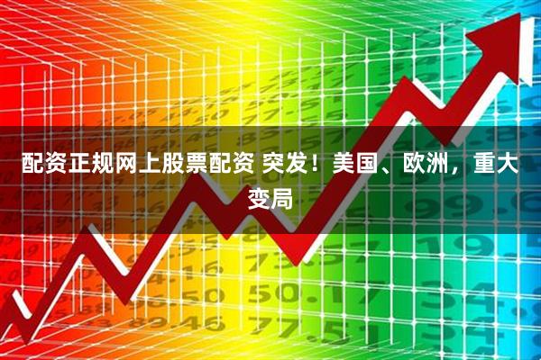 配资正规网上股票配资 突发！美国、欧洲，重大变局