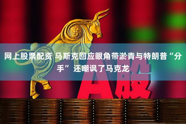 网上股票配资 马斯克回应眼角带淤青与特朗普“分手” 还嘲讽了马克龙