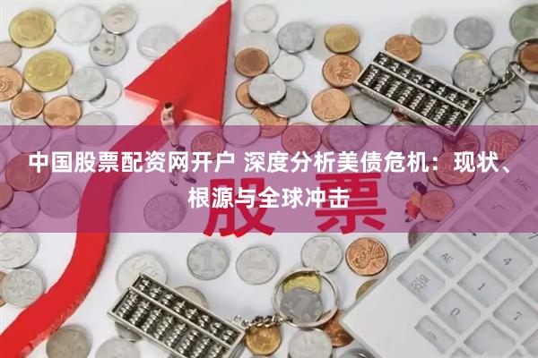 中国股票配资网开户 深度分析美债危机：现状、根源与全球冲击