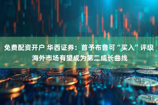 免费配资开户 华西证券：首予布鲁可“买入”评级 海外市场有望成为第二成长曲线