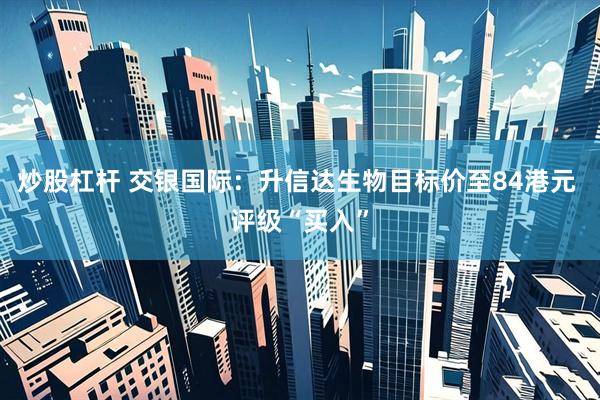 炒股杠杆 交银国际：升信达生物目标价至84港元 评级“买入”
