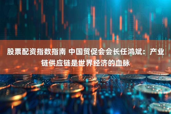 股票配资指数指南 中国贸促会会长任鸿斌：产业链供应链是世界经济的血脉
