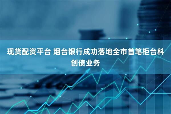 现货配资平台 烟台银行成功落地全市首笔柜台科创债业务