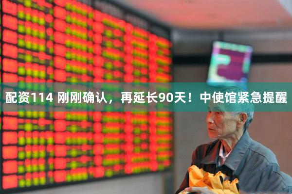 配资114 刚刚确认,再延长90天!中使馆紧急提醒