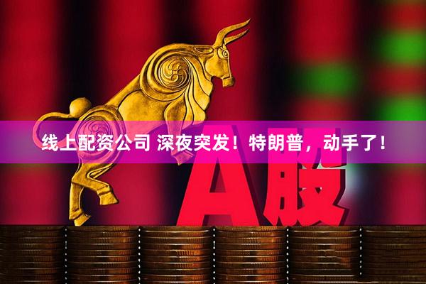 线上配资公司 深夜突发!特朗普,动手了!