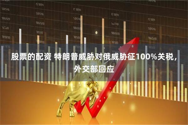 股票的配资 特朗普威胁对俄威胁征100%关税,外交部回应