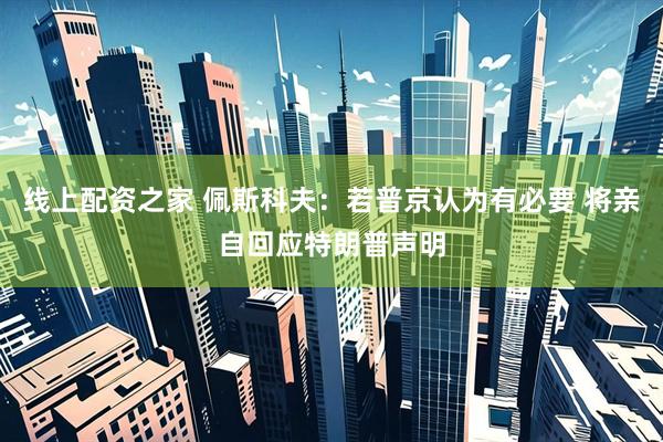 线上配资之家 佩斯科夫：若普京认为有必要 将亲自回应特朗普声明