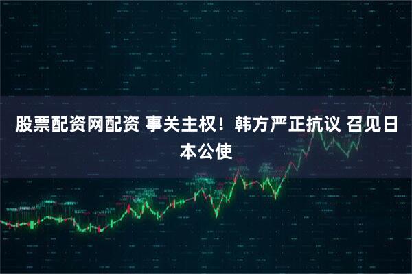 股票配资网配资 事关主权!韩方严正抗议 召见日本公使