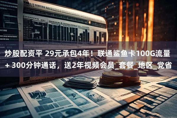 炒股配资平 29元承包4年！联通鲨鱼卡100G流量 + 300分钟通话，送2年视频会员_套餐_地区_党省