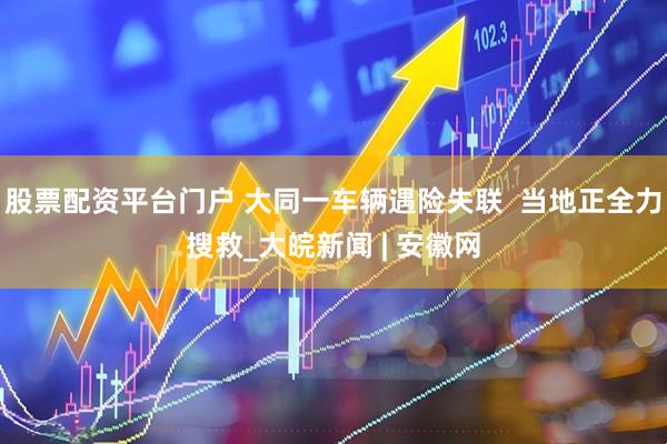 股票配资平台门户 大同一车辆遇险失联  当地正全力搜救_大皖新闻 | 安徽网