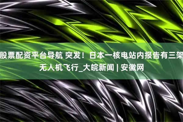股票配资平台导航 突发！日本一核电站内报告有三架无人机飞行_大皖新闻 | 安徽网