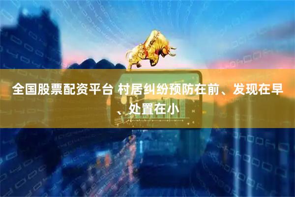 全国股票配资平台 村居纠纷预防在前、发现在早、处置在小