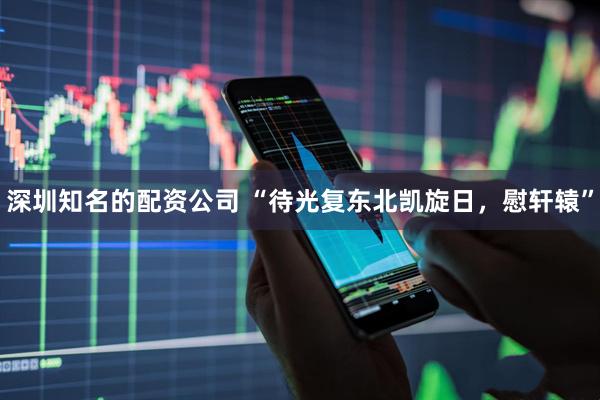 深圳知名的配资公司 “待光复东北凯旋日，慰轩辕”