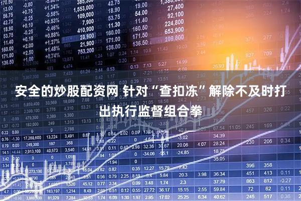 安全的炒股配资网 针对“查扣冻”解除不及时打出执行监督组合拳