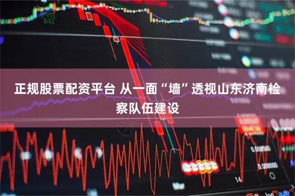 正规股票配资平台 从一面“墙”透视山东济南检察队伍建设