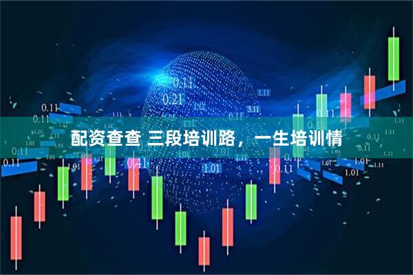 配资查查 三段培训路，一生培训情