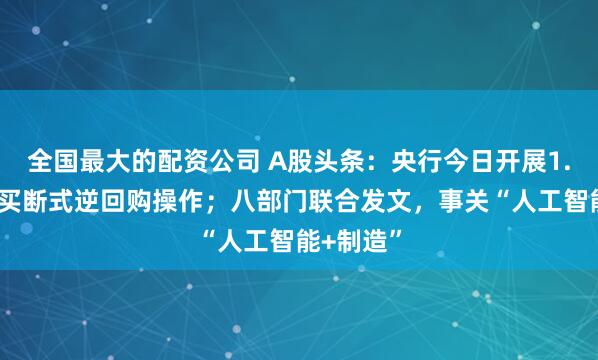 全国最大的配资公司 A股头条:央行今日开展1.1万亿元买断式逆回购操作;八部门联合发文,事关“人工智能+制造”