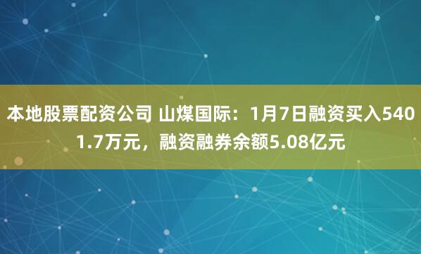 本地股票配资公司 山煤国际:1月7日融资买入5401.7万元,融资融券余额5.08亿元