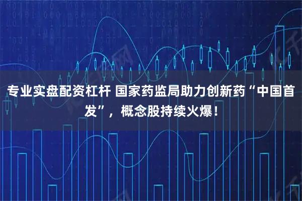 专业实盘配资杠杆 国家药监局助力创新药“中国首发”，概念股持续火爆！