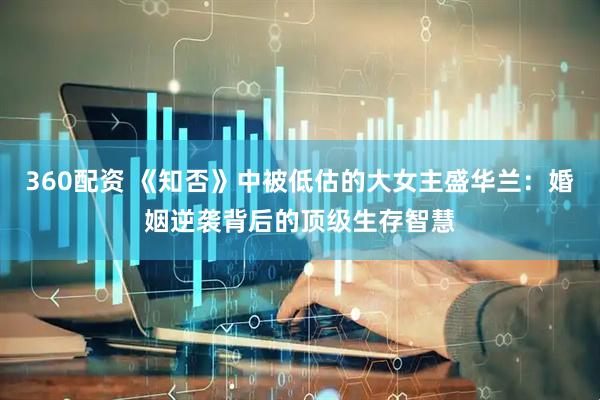 360配资 《知否》中被低估的大女主盛华兰：婚姻逆袭背后的顶级生存智慧