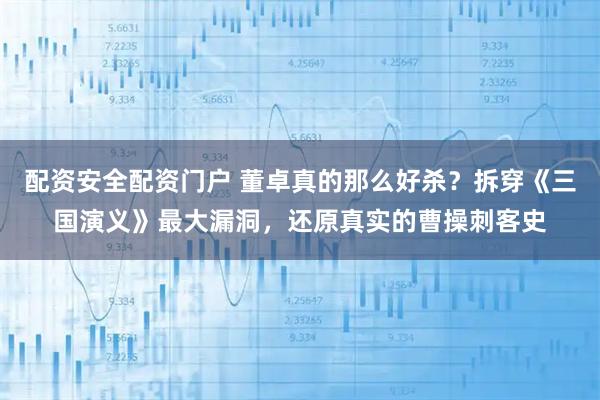 配资安全配资门户 董卓真的那么好杀？拆穿《三国演义》最大漏洞，还原真实的曹操刺客史