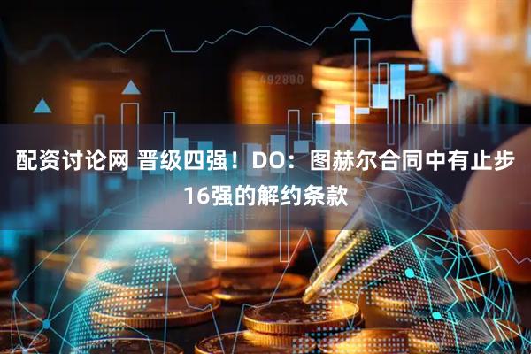 配资讨论网 晋级四强！DO：图赫尔合同中有止步16强的解约条款