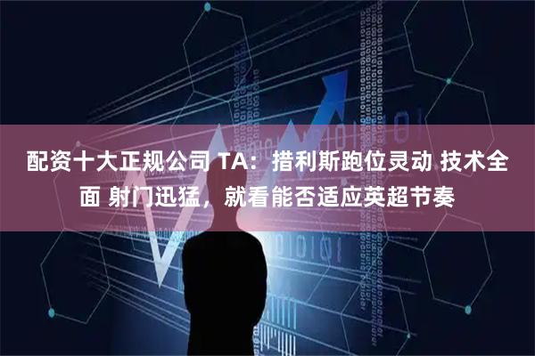 配资十大正规公司 TA：措利斯跑位灵动 技术全面 射门迅猛，就看能否适应英超节奏