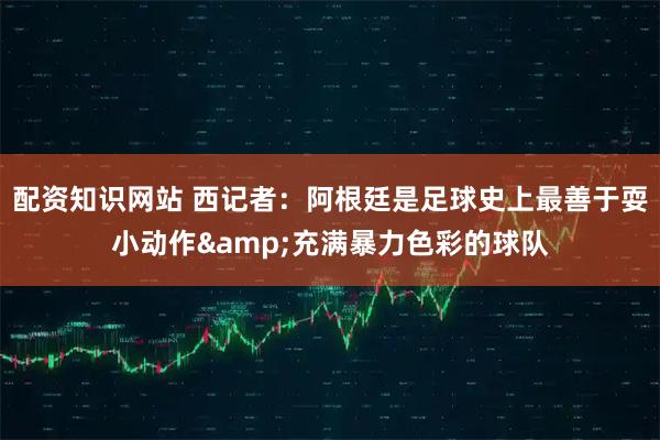 配资知识网站 西记者：阿根廷是足球史上最善于耍小动作&充满暴力色彩的球队