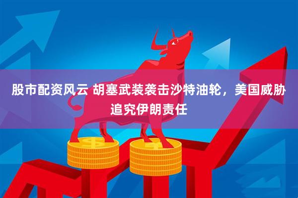 股市配资风云 胡塞武装袭击沙特油轮，美国威胁追究伊朗责任