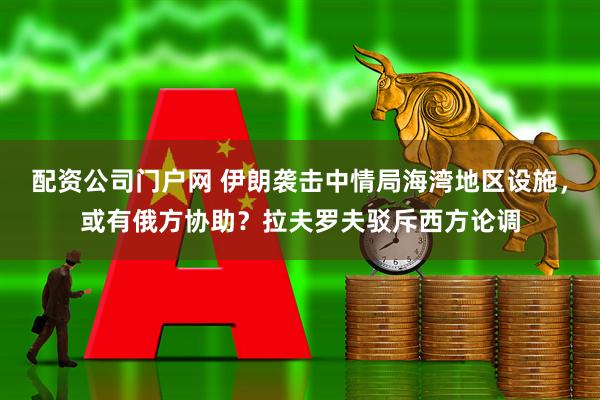 配资公司门户网 伊朗袭击中情局海湾地区设施，或有俄方协助？拉夫罗夫驳斥西方论调