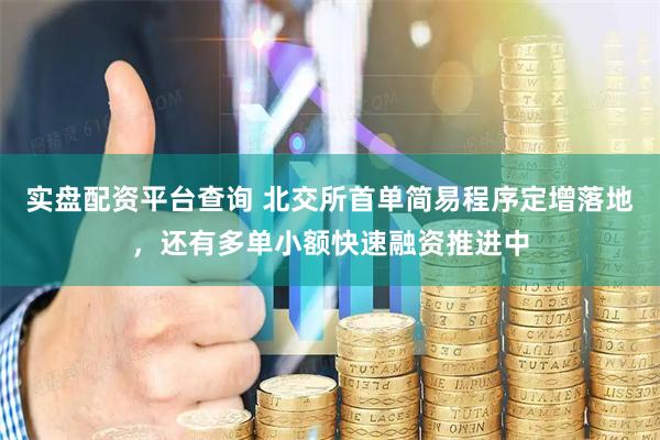 实盘配资平台查询 北交所首单简易程序定增落地，还有多单小额快速融资推进中