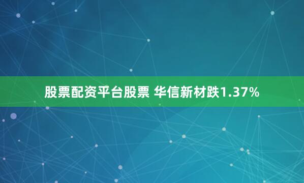 股票配资平台股票 华信新材跌1.37%