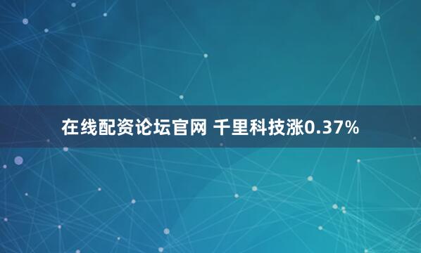 在线配资论坛官网 千里科技涨0.37%