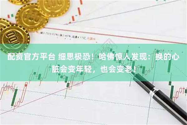 配资官方平台 细思极恐！哈佛惊人发现：换的心脏会变年轻，也会变老！