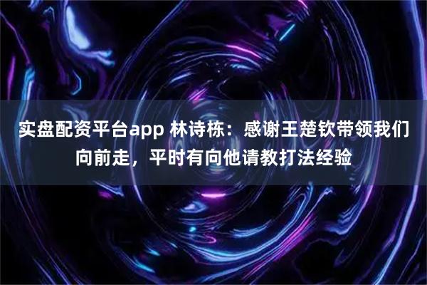 实盘配资平台app 林诗栋：感谢王楚钦带领我们向前走，平时有向他请教打法经验